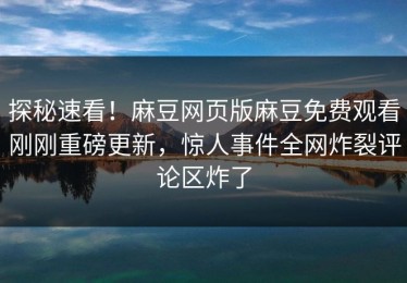 探秘速看！麻豆网页版麻豆免费观看刚刚重磅更新，惊人事件全网炸裂评论区炸了