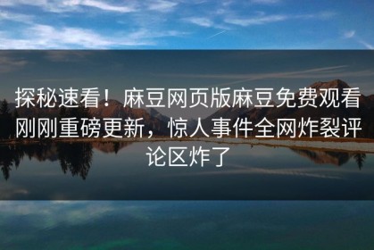 探秘速看！麻豆网页版麻豆免费观看刚刚重磅更新，惊人事件全网炸裂评论区炸了
