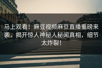 马上观看！麻豆视频麻豆直播重磅来袭，揭开惊人神秘人秘闻真相，细节太炸裂！