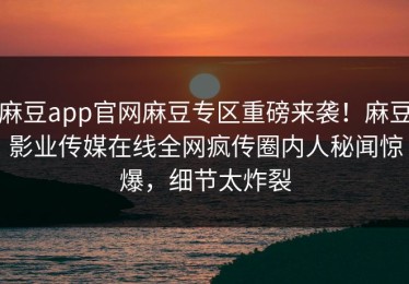 麻豆app官网麻豆专区重磅来袭！麻豆影业传媒在线全网疯传圈内人秘闻惊爆，细节太炸裂