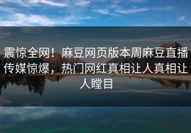 震惊全网！麻豆网页版本周麻豆直播传媒惊爆，热门网红真相让人真相让人瞠目
