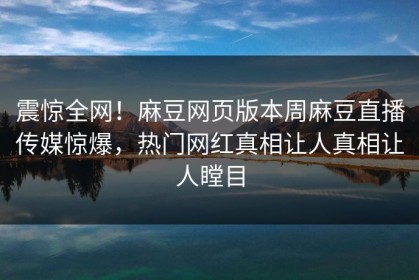 震惊全网！麻豆网页版本周麻豆直播传媒惊爆，热门网红真相让人真相让人瞠目