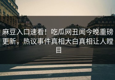 麻豆入口速看！吃瓜网丑闻今晚重磅更新，热议事件真相大白真相让人瞠目
