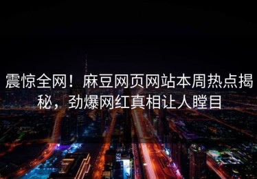震惊全网！麻豆网页网站本周热点揭秘，劲爆网红真相让人瞠目