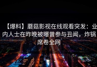 【爆料】蘑菇影视在线观看突发：业内人士在昨晚被曝曾参与丑闻，炸锅席卷全网