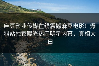 麻豆影业传媒在线震撼麻豆电影！爆料站独家曝光热门明星内幕，真相大白