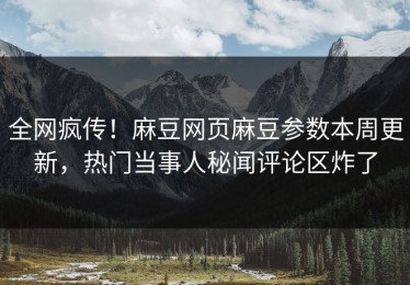 全网疯传！麻豆网页麻豆参数本周更新，热门当事人秘闻评论区炸了