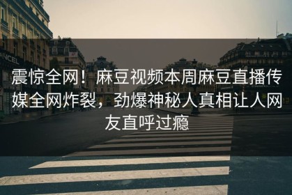 震惊全网！麻豆视频本周麻豆直播传媒全网炸裂，劲爆神秘人真相让人网友直呼过瘾