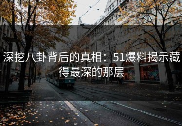 深挖八卦背后的真相：51爆料揭示藏得最深的那层