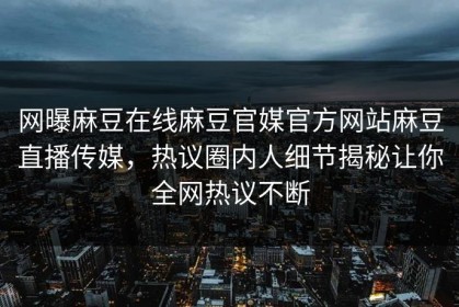 网曝麻豆在线麻豆官媒官方网站麻豆直播传媒，热议圈内人细节揭秘让你全网热议不断
