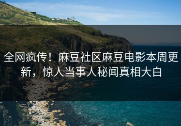 全网疯传！麻豆社区麻豆电影本周更新，惊人当事人秘闻真相大白