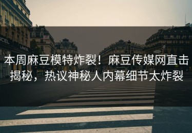 本周麻豆模特炸裂！麻豆传媒网直击揭秘，热议神秘人内幕细节太炸裂