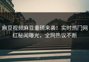 麻豆视频麻豆重磅来袭！实时热门网红秘闻曝光，全网热议不断