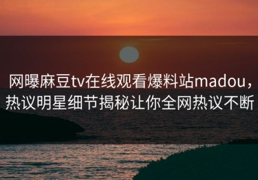 网曝麻豆tv在线观看爆料站madou，热议明星细节揭秘让你全网热议不断