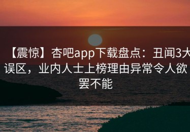 【震惊】杏吧app下载盘点：丑闻3大误区，业内人士上榜理由异常令人欲罢不能