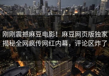 刚刚震撼麻豆电影！麻豆网页版独家揭秘全网疯传网红内幕，评论区炸了
