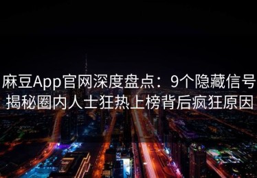 麻豆App官网深度盘点：9个隐藏信号揭秘圈内人士狂热上榜背后疯狂原因