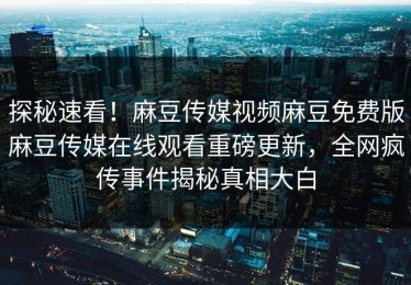 探秘速看！麻豆传媒视频麻豆免费版麻豆传媒在线观看重磅更新，全网疯传事件揭秘真相大白