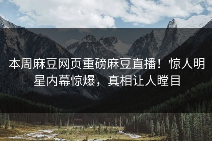 本周麻豆网页重磅麻豆直播！惊人明星内幕惊爆，真相让人瞠目