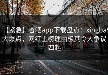 【紧急】杏吧app下载盘点：xingba5大爆点，网红上榜理由极其令人争议四起