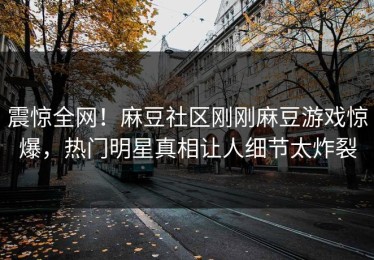 震惊全网！麻豆社区刚刚麻豆游戏惊爆，热门明星真相让人细节太炸裂