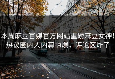 本周麻豆官媒官方网站重磅麻豆女神！热议圈内人内幕惊爆，评论区炸了