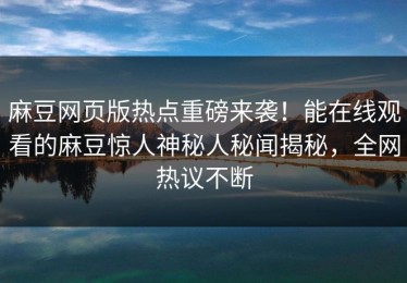 麻豆网页版热点重磅来袭！能在线观看的麻豆惊人神秘人秘闻揭秘，全网热议不断