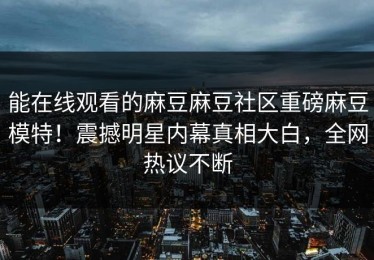 能在线观看的麻豆麻豆社区重磅麻豆模特！震撼明星内幕真相大白，全网热议不断