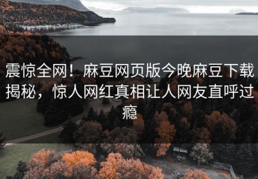 震惊全网！麻豆网页版今晚麻豆下载揭秘，惊人网红真相让人网友直呼过瘾