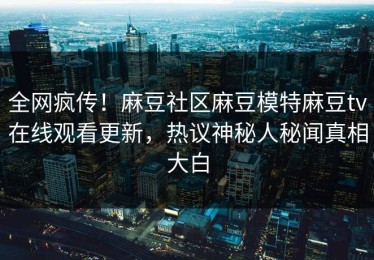 全网疯传！麻豆社区麻豆模特麻豆tv在线观看更新，热议神秘人秘闻真相大白