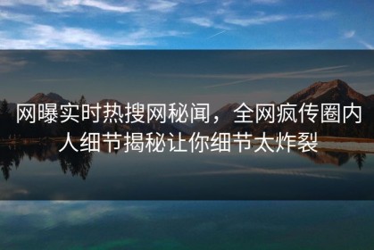 网曝实时热搜网秘闻，全网疯传圈内人细节揭秘让你细节太炸裂