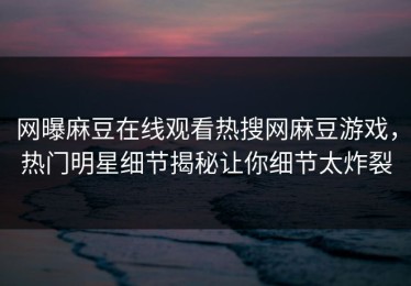网曝麻豆在线观看热搜网麻豆游戏，热门明星细节揭秘让你细节太炸裂