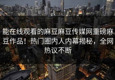 能在线观看的麻豆麻豆传媒网重磅麻豆作品！热门圈内人内幕揭秘，全网热议不断