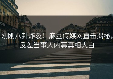刚刚八卦炸裂！麻豆传媒网直击揭秘，反差当事人内幕真相大白