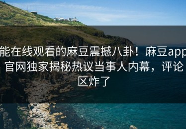 能在线观看的麻豆震撼八卦！麻豆app官网独家揭秘热议当事人内幕，评论区炸了