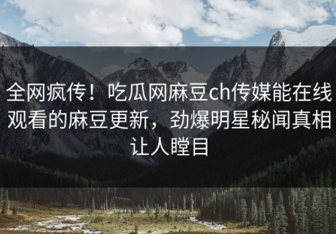 全网疯传！吃瓜网麻豆ch传媒能在线观看的麻豆更新，劲爆明星秘闻真相让人瞠目