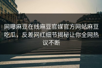 网曝麻豆在线麻豆官媒官方网站麻豆吃瓜，反差网红细节揭秘让你全网热议不断