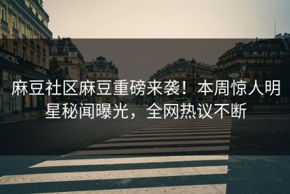 麻豆社区麻豆重磅来袭！本周惊人明星秘闻曝光，全网热议不断