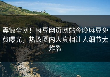 震惊全网！麻豆网页网站今晚麻豆免费曝光，热议圈内人真相让人细节太炸裂