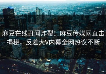 麻豆在线丑闻炸裂！麻豆传媒网直击揭秘，反差大V内幕全网热议不断