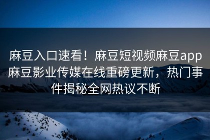 麻豆入口速看！麻豆短视频麻豆app麻豆影业传媒在线重磅更新，热门事件揭秘全网热议不断