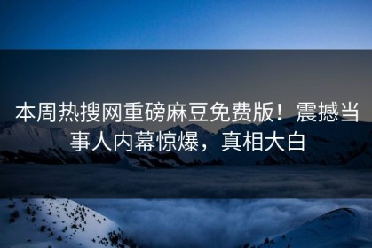 本周热搜网重磅麻豆免费版！震撼当事人内幕惊爆，真相大白