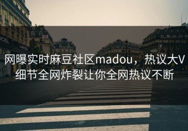 网曝实时麻豆社区madou，热议大V细节全网炸裂让你全网热议不断