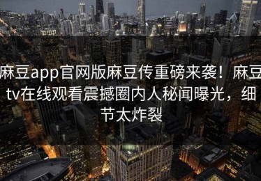 麻豆app官网版麻豆传重磅来袭！麻豆tv在线观看震撼圈内人秘闻曝光，细节太炸裂