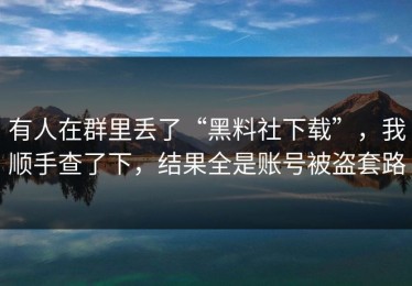 有人在群里丢了“黑料社下载”，我顺手查了下，结果全是账号被盗套路