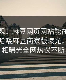 点击围观！麻豆网页网站能在线观看的麻豆哈喽麻豆商家版曝光，震撼真相曝光全网热议不断