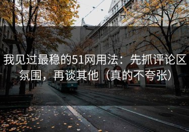 我见过最稳的51网用法：先抓评论区氛围，再谈其他（真的不夸张）