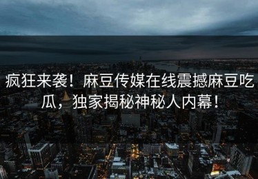 疯狂来袭！麻豆传媒在线震撼麻豆吃瓜，独家揭秘神秘人内幕！