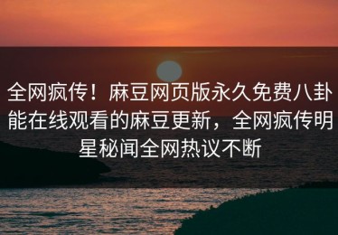 全网疯传！麻豆网页版永久免费八卦能在线观看的麻豆更新，全网疯传明星秘闻全网热议不断