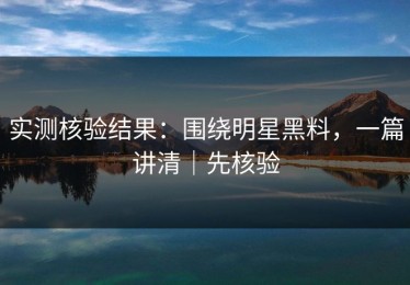 实测核验结果：围绕明星黑料，一篇讲清｜先核验